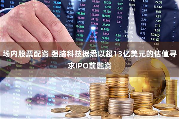 场内股票配资 强脑科技据悉以超13亿美元的估值寻求IPO前融资