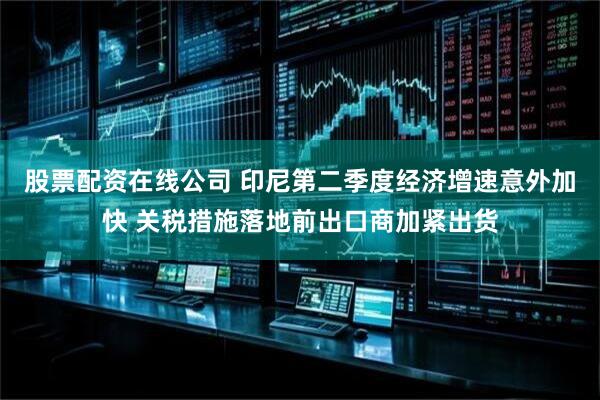 股票配资在线公司 印尼第二季度经济增速意外加快 关税措施落地前出口商加紧出货