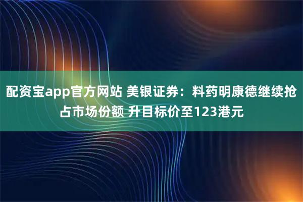 配资宝app官方网站 美银证券：料药明康德继续抢占市场份额 升目标价至123港元