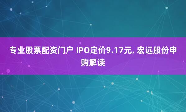 专业股票配资门户 IPO定价9.17元, 宏远股份申购解读