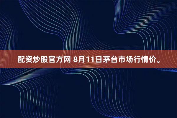 配资炒股官方网 8月11日茅台市场行情价。