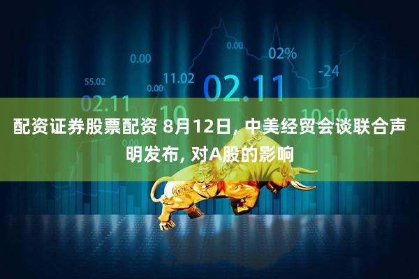 配资证券股票配资 8月12日, 中美经贸会谈联合声明发布, 对A股的影响