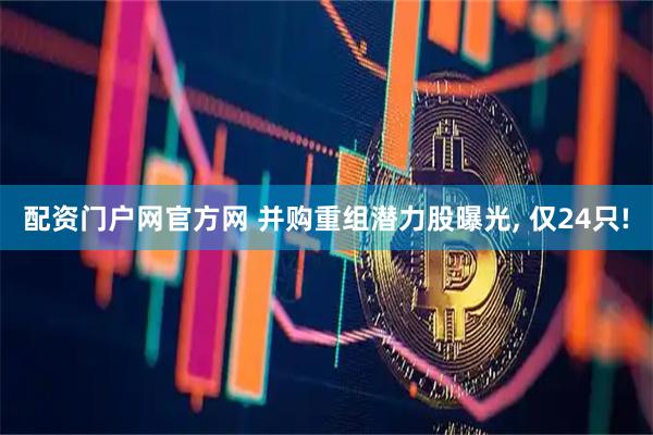 配资门户网官方网 并购重组潜力股曝光, 仅24只!