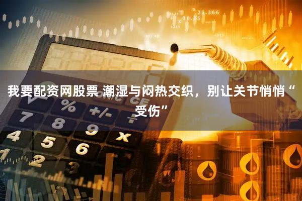 我要配资网股票 潮湿与闷热交织，别让关节悄悄“受伤”