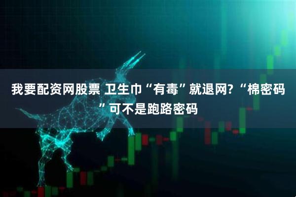 我要配资网股票 卫生巾“有毒”就退网? “棉密码”可不是跑路密码
