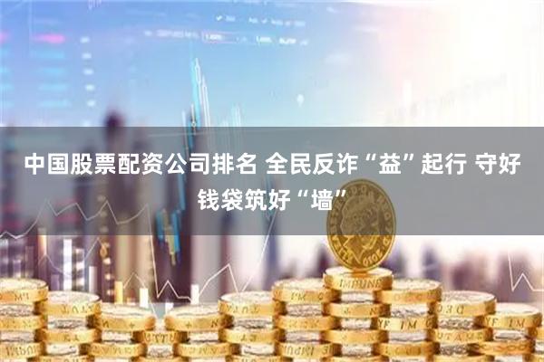 中国股票配资公司排名 全民反诈“益”起行 守好钱袋筑好“墙”