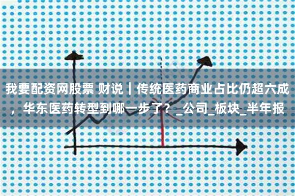 我要配资网股票 财说｜传统医药商业占比仍超六成，华东医药转型到哪一步了？_公司_板块_半年报