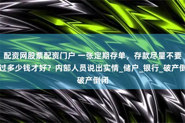 配资网股票配资门户 一张定期存单，存款尽量不要超过多少钱才好？内部人员说出实情_储户_银行_破产倒闭