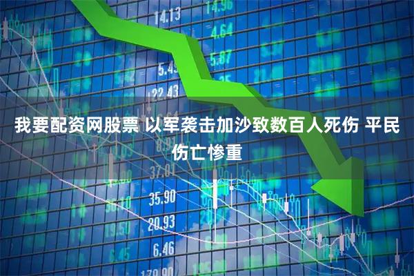 我要配资网股票 以军袭击加沙致数百人死伤 平民伤亡惨重