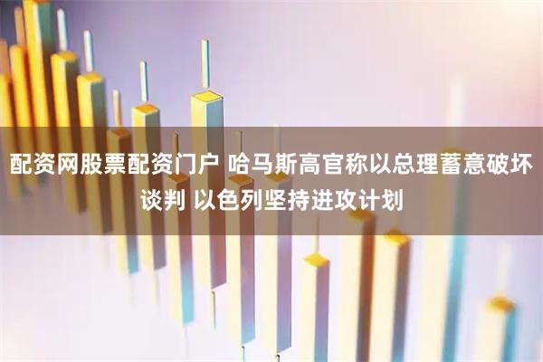 配资网股票配资门户 哈马斯高官称以总理蓄意破坏谈判 以色列坚持进攻计划