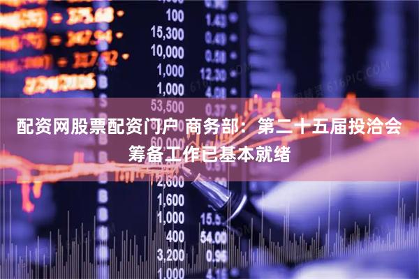 配资网股票配资门户 商务部：第二十五届投洽会筹备工作已基本就绪