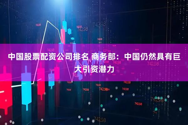 中国股票配资公司排名 商务部：中国仍然具有巨大引资潜力