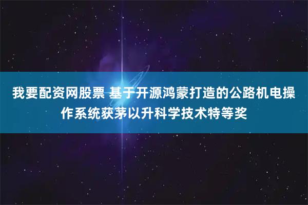 我要配资网股票 基于开源鸿蒙打造的公路机电操作系统获茅以升科学技术特等奖