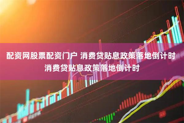 配资网股票配资门户 消费贷贴息政策落地倒计时 消费贷贴息政策落地倒计时