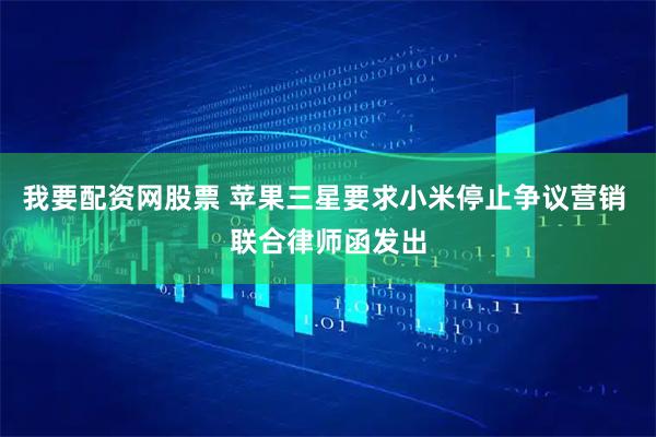 我要配资网股票 苹果三星要求小米停止争议营销 联合律师函发出