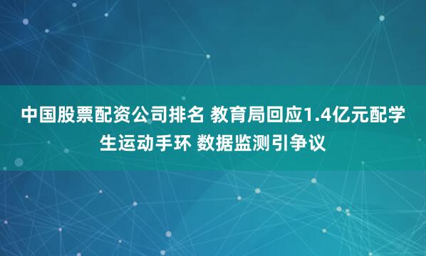 中国股票配资公司排名 教育局回应1.4亿元配学生运动手环 数据监测引争议