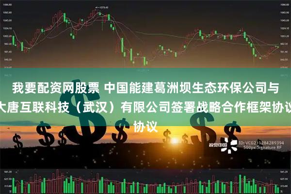 我要配资网股票 中国能建葛洲坝生态环保公司与大唐互联科技（武汉）有限公司签署战略合作框架协议