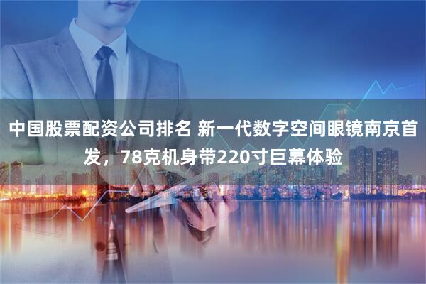 中国股票配资公司排名 新一代数字空间眼镜南京首发，78克机身带220寸巨幕体验