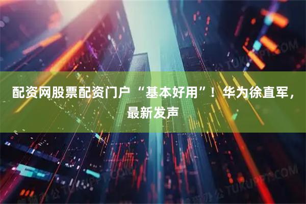 配资网股票配资门户 “基本好用”！华为徐直军，最新发声