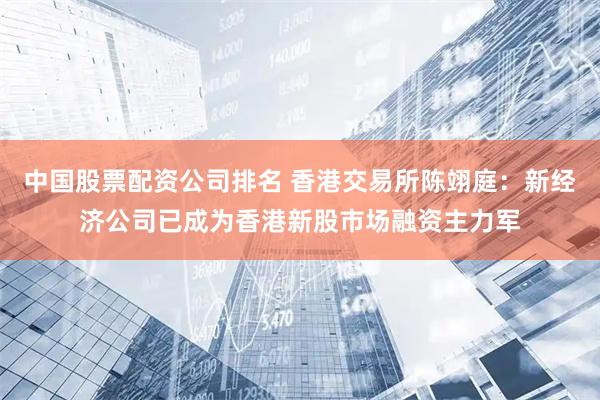 中国股票配资公司排名 香港交易所陈翊庭：新经济公司已成为香港新股市场融资主力军