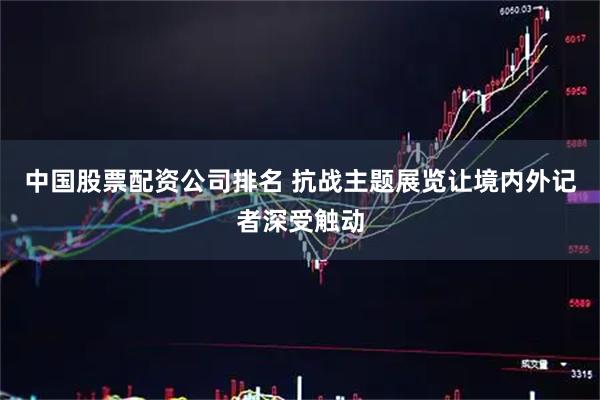 中国股票配资公司排名 抗战主题展览让境内外记者深受触动