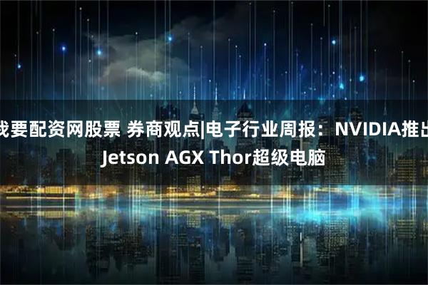 我要配资网股票 券商观点|电子行业周报：NVIDIA推出Jetson AGX Thor超级电脑