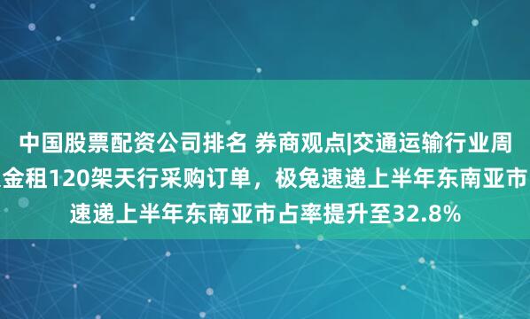 中国股票配资公司排名 券商观点|交通运输行业周报：沃兰特获农银金租120架天行采购订单，极兔速递上半年东南亚市占率提升至32.8%