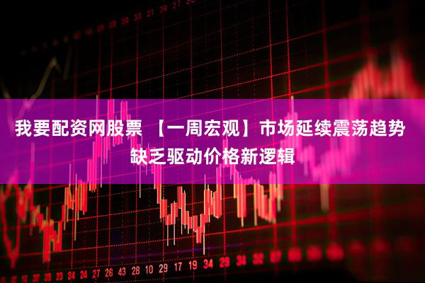 我要配资网股票 【一周宏观】市场延续震荡趋势 缺乏驱动价格新逻辑