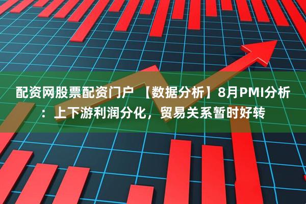 配资网股票配资门户 【数据分析】8月PMI分析：上下游利润分化，贸易关系暂时好转