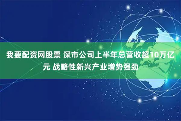 我要配资网股票 深市公司上半年总营收超10万亿元 战略性新兴产业增势强劲