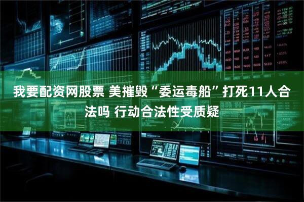 我要配资网股票 美摧毁“委运毒船”打死11人合法吗 行动合法性受质疑
