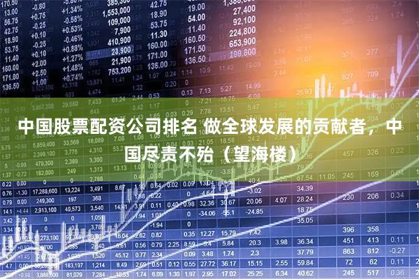 中国股票配资公司排名 做全球发展的贡献者，中国尽责不殆（望海楼）
