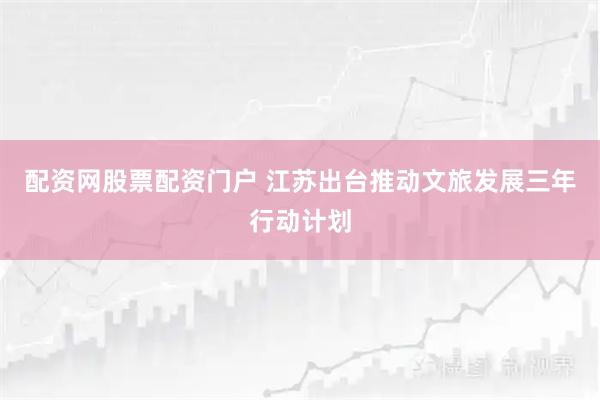 配资网股票配资门户 江苏出台推动文旅发展三年行动计划