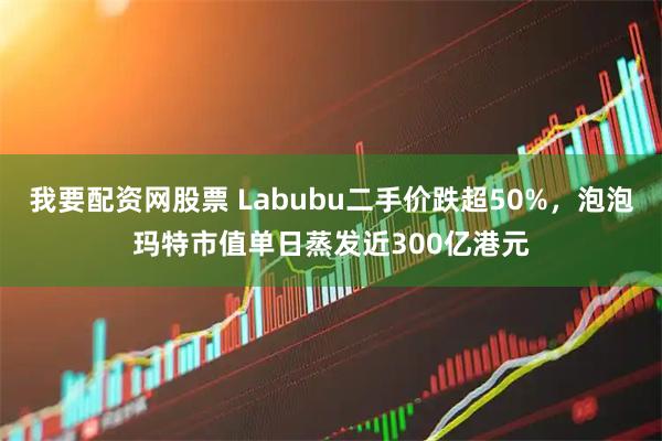 我要配资网股票 Labubu二手价跌超50%，泡泡玛特市值单日蒸发近300亿港元