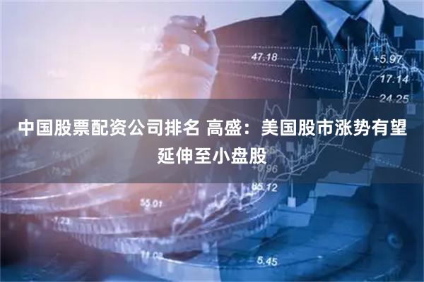 中国股票配资公司排名 高盛：美国股市涨势有望延伸至小盘股
