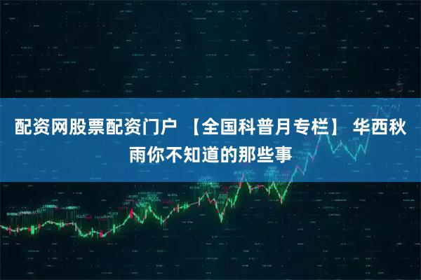 配资网股票配资门户 【全国科普月专栏】 华西秋雨你不知道的那些事
