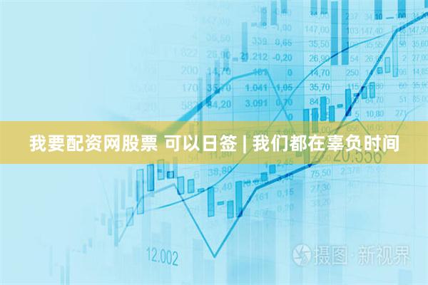 我要配资网股票 可以日签 | 我们都在辜负时间