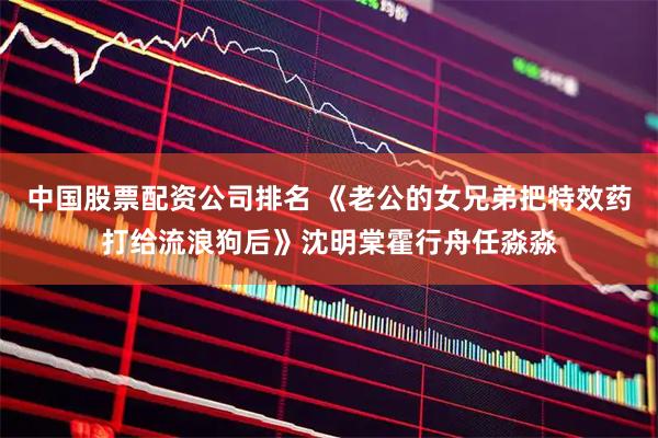 中国股票配资公司排名 《老公的女兄弟把特效药打给流浪狗后》沈明棠霍行舟任淼淼