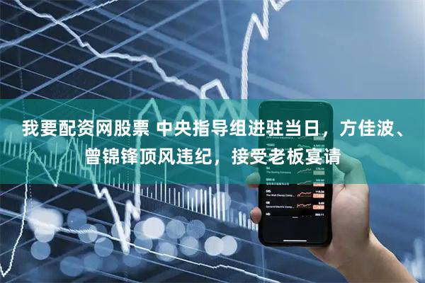 我要配资网股票 中央指导组进驻当日，方佳波、曾锦锋顶风违纪，接受老板宴请
