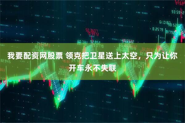 我要配资网股票 领克把卫星送上太空，只为让你开车永不失联