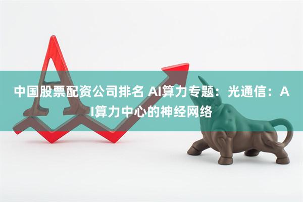 中国股票配资公司排名 AI算力专题：光通信：AI算力中心的神经网络