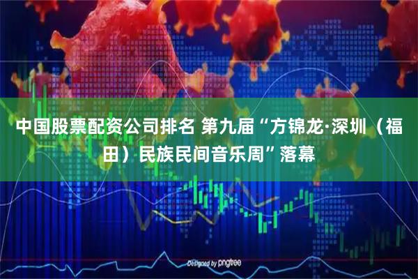 中国股票配资公司排名 第九届“方锦龙·深圳（福田）民族民间音乐周”落幕