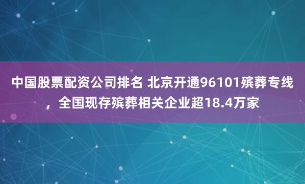 中国股票配资公司排名 北京开通96101殡葬专线，全国现存殡葬相关企业超18.4万家