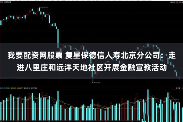 我要配资网股票 复星保德信人寿北京分公司：走进八里庄和远洋天地社区开展金融宣教活动