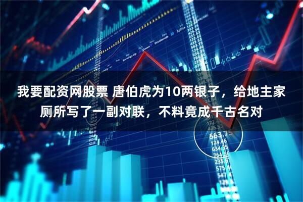我要配资网股票 唐伯虎为10两银子，给地主家厕所写了一副对联，不料竟成千古名对