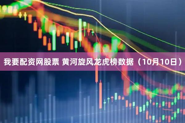 我要配资网股票 黄河旋风龙虎榜数据（10月10日）
