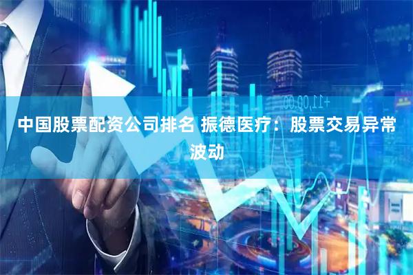 中国股票配资公司排名 振德医疗：股票交易异常波动