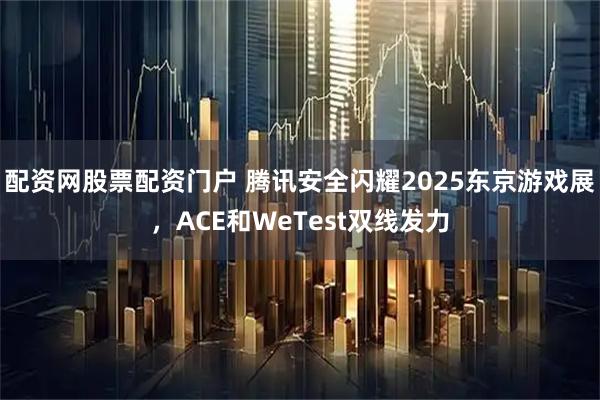 配资网股票配资门户 腾讯安全闪耀2025东京游戏展，ACE和WeTest双线发力