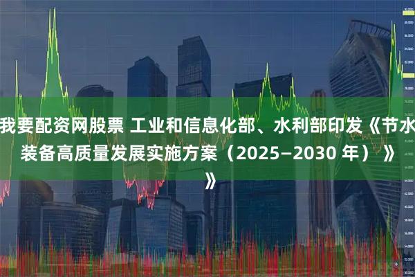 我要配资网股票 工业和信息化部、水利部印发《节水装备高质量发展实施方案（2025—2030 年） 》