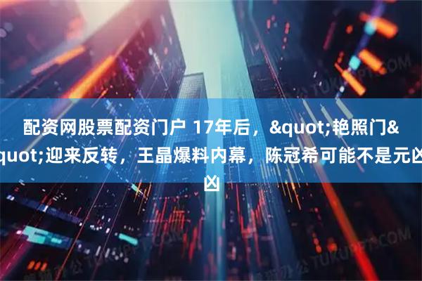 配资网股票配资门户 17年后，&quot;艳照门&quot;迎来反转，王晶爆料内幕，陈冠希可能不是元凶